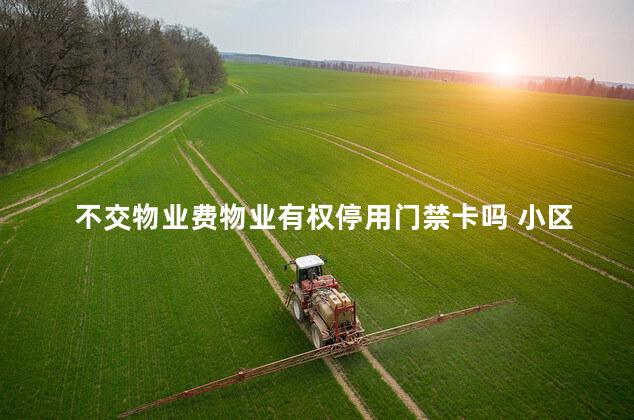 不交物业费物业有权停用门禁卡吗 小区没住要交物业费吗